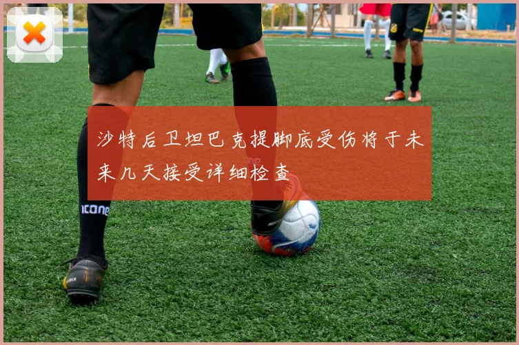 沙特后卫坦巴克提脚底受伤将于未来几天接受详细检查
