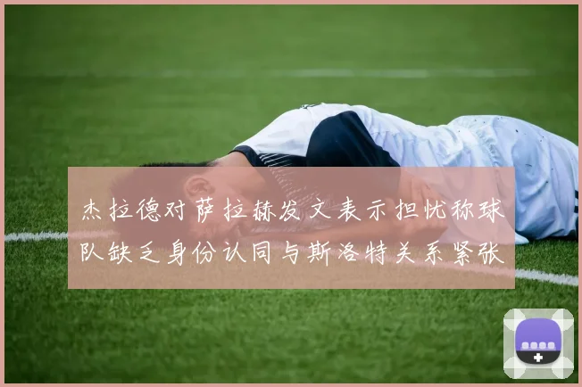 杰拉德对萨拉赫发文表示担忧称球队缺乏身份认同与斯洛特关系紧张