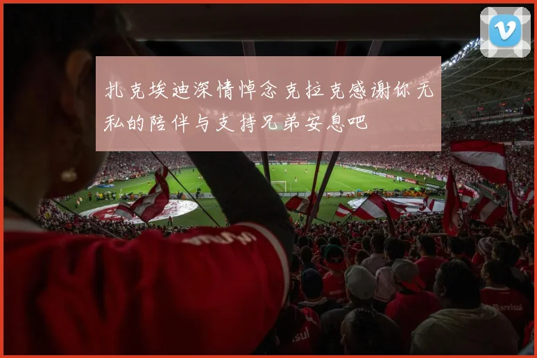 扎克埃迪深情悼念克拉克感谢你无私的陪伴与支持兄弟安息吧
