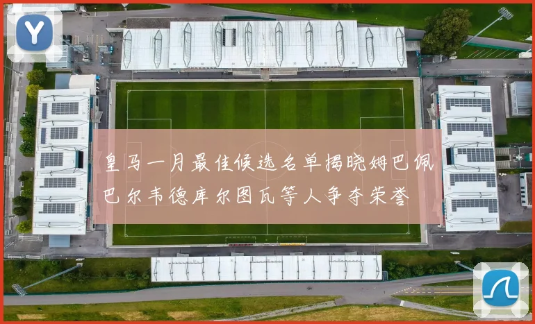 皇马一月最佳候选名单揭晓姆巴佩巴尔韦德库尔图瓦等人争夺荣誉