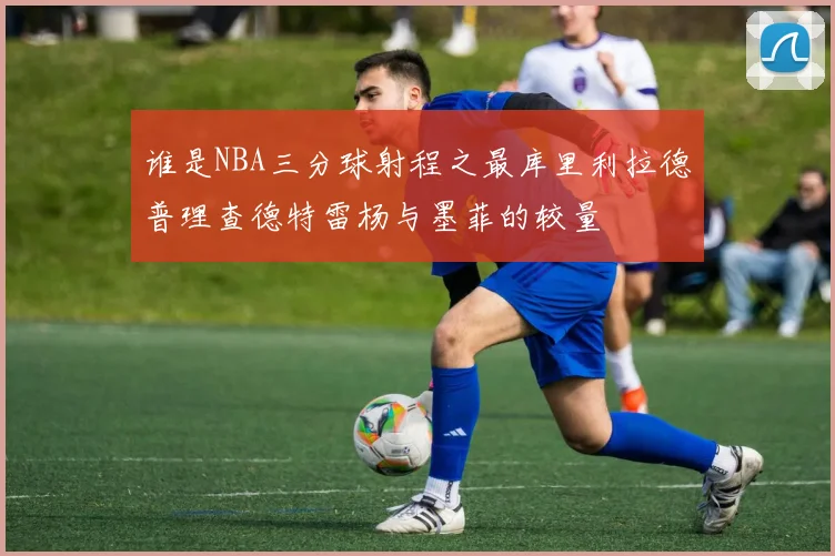 谁是NBA三分球射程之最库里利拉德普理查德特雷杨与墨菲的较量