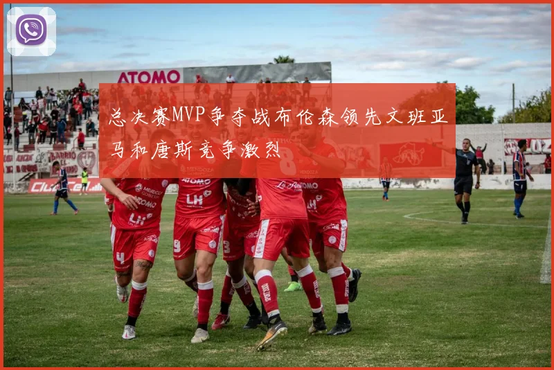 总决赛MVP争夺战布伦森领先文班亚马和唐斯竞争激烈