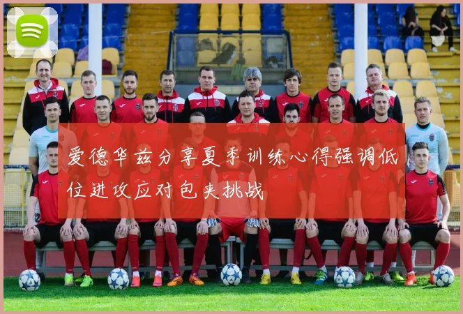 爱德华兹分享夏季训练心得强调低位进攻应对包夹挑战